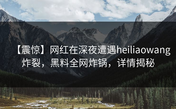 【震惊】网红在深夜遭遇heiliaowang炸裂，黑料全网炸锅，详情揭秘