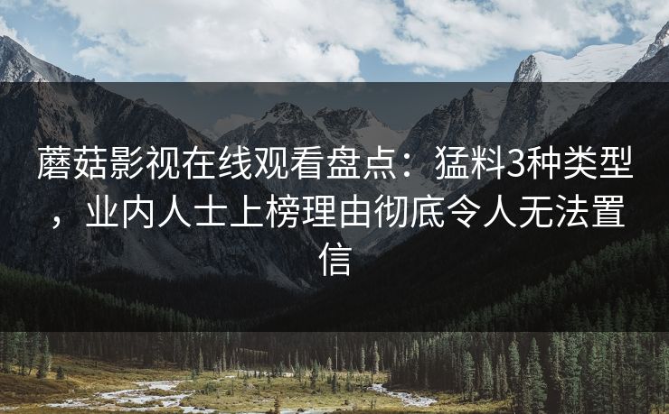 蘑菇影视在线观看盘点：猛料3种类型，业内人士上榜理由彻底令人无法置信