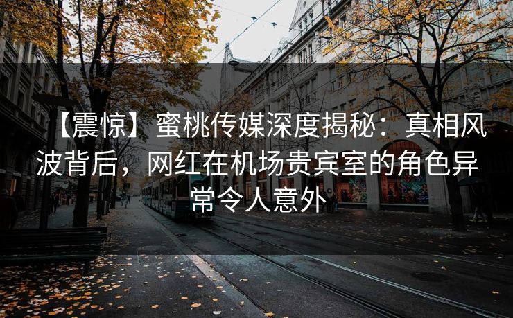 【震惊】蜜桃传媒深度揭秘:真相风波背后,网红在机场贵宾室的角色异常令人意外 【震惊】蜜桃传媒深度揭秘:真相风波背后,网红在机场贵宾室的角色异常令人意外