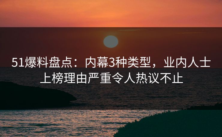 51爆料盘点：内幕3种类型，业内人士上榜理由严重令人热议不止
