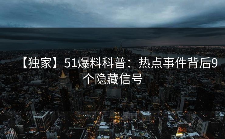 【独家】51爆料科普：热点事件背后9个隐藏信号
