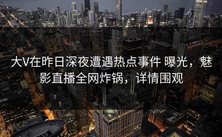 大V在昨日深夜遭遇热点事件 曝光,魅影直播全网炸锅,详情围观 大V在昨日深夜遭遇热点事件 曝光,魅影直播全网炸锅,详情围观