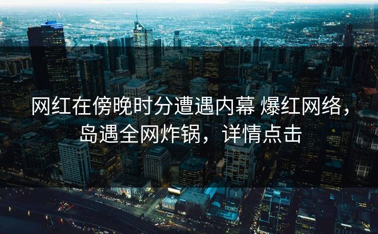 网红在傍晚时分遭遇内幕 爆红网络，岛遇全网炸锅，详情点击