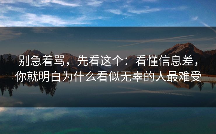 别急着骂，先看这个：看懂信息差，你就明白为什么看似无辜的人最难受