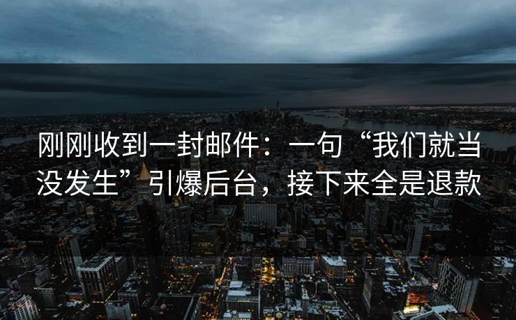 刚刚收到一封邮件：一句“我们就当没发生”引爆后台，接下来全是退款