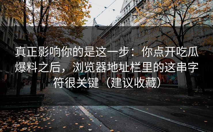 真正影响你的是这一步:你点开吃瓜爆料之后,浏览器地址栏里的这串字符很关键(建议收藏) 真正影响你的是这一步:你点开吃瓜爆料之后,浏览器地址栏里的这串字符很关键(建议收藏)