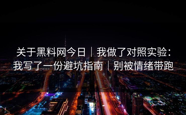 关于黑料网今日｜我做了对照实验：我写了一份避坑指南｜别被情绪带跑