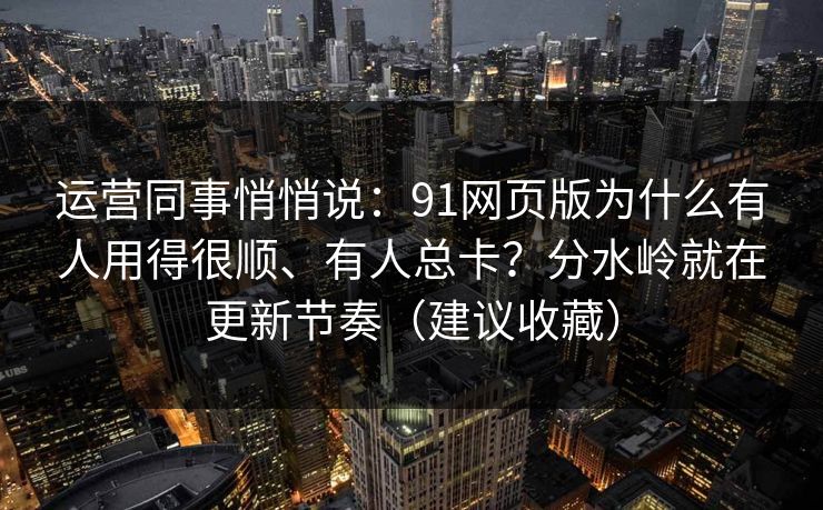 运营同事悄悄说:91网页版为什么有人用得很顺、有人总卡?分水岭就在更新节奏(建议收藏) 运营同事悄悄说:91网页版为什么有人用得很顺、有人总卡?分水岭就在更新节奏(建议收藏)