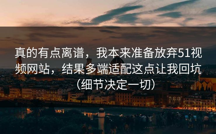 真的有点离谱,我本来准备放弃51视频网站,结果多端适配这点让我回坑(细节决定一切) 真的有点离谱,我本来准备放弃51视频网站,结果多端适配这点让我回坑(细节决定一切)