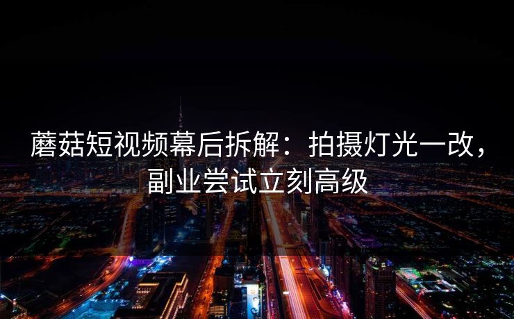 蘑菇短视频幕后拆解：拍摄灯光一改，副业尝试立刻高级