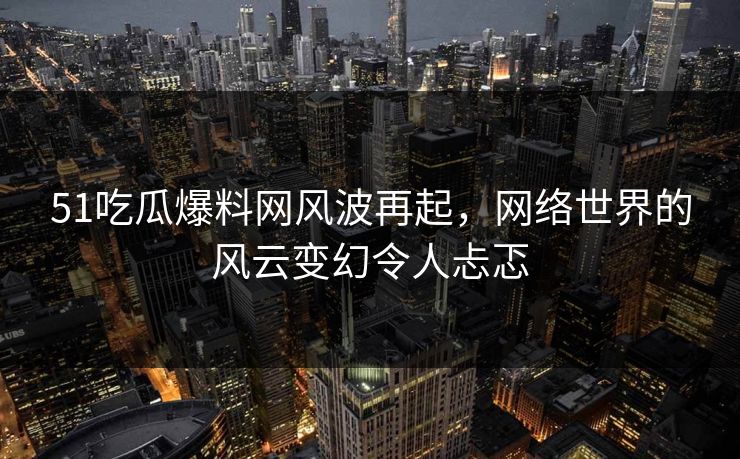 51吃瓜爆料网风波再起,网络世界的风云变幻令人忐忑 51吃瓜爆料网风波再起,网络世界的风云变幻令人忐忑