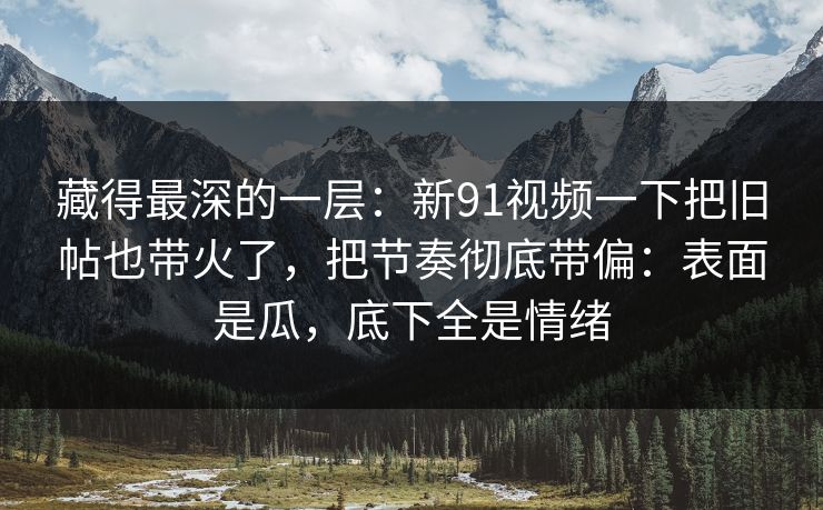 藏得最深的一层:新91视频一下把旧帖也带火了,把节奏彻底带偏:表面是瓜,底下全是情绪 藏得最深的一层:新91视频一下把旧帖也带火了,把节奏彻底带偏:表面是瓜,底下全是情绪
