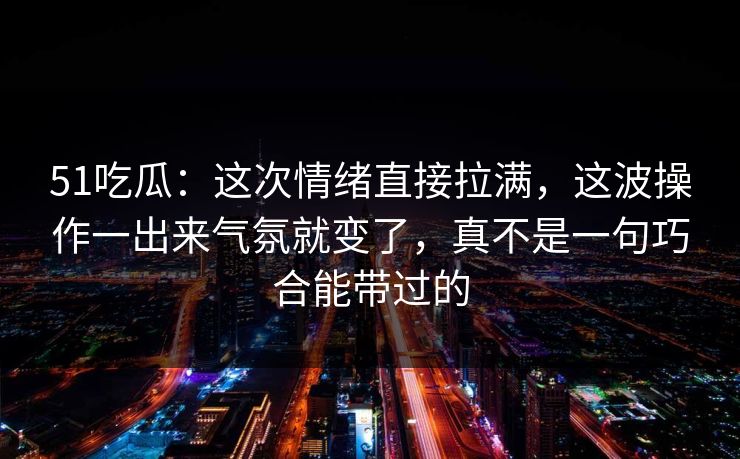 51吃瓜:这次情绪直接拉满,这波操作一出来气氛就变了,真不是一句巧合能带过的 51吃瓜:这次情绪直接拉满,这波操作一出来气氛就变了,真不是一句巧合能带过的