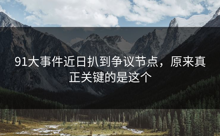 91大事件近日扒到争议节点,原来真正关键的是这个 91大事件近日扒到争议节点,原来真正关键的是这个