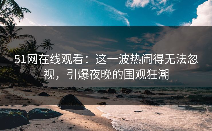 51网在线观看:这一波热闹得无法忽视,引爆夜晚的围观狂潮 51网在线观看:这一波热闹得无法忽视,引爆夜晚的围观狂潮