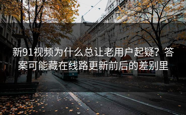 新91视频为什么总让老用户起疑?答案可能藏在线路更新前后的差别里 新91视频为什么总让老用户起疑?答案可能藏在线路更新前后的差别里