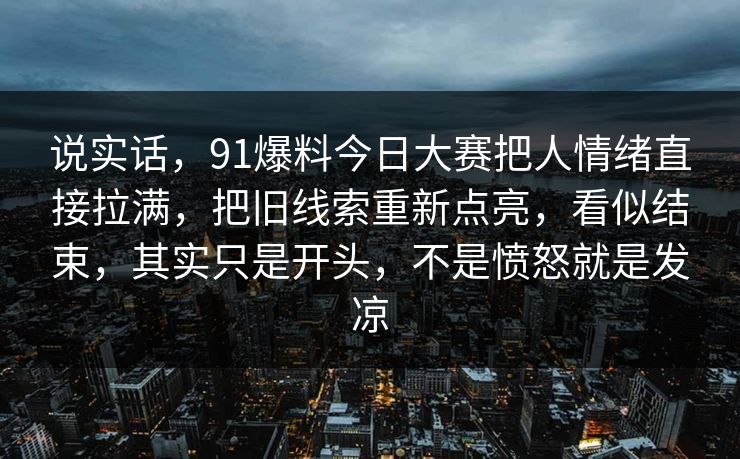 说实话,91爆料今日大赛把人情绪直接拉满,把旧线索重新点亮,看似结束,其实只是开头,不是愤怒就是发凉 说实话,91爆料今日大赛把人情绪直接拉满,把旧线索重新点亮,看似结束,其实只是开头,不是愤怒就是发凉