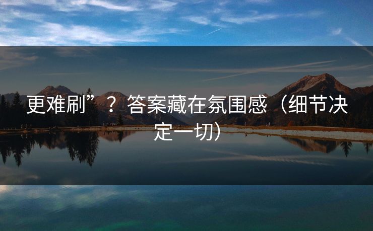 更难刷”？答案藏在氛围感（细节决定一切）